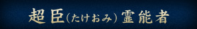 超臣（たけおみ）霊能者