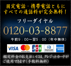 固定電話・携帯電話ともにすべての通話料が完全無料!0120-03-8877 年中無休(受付時間 9:00～翌5:00)